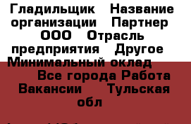 Гладильщик › Название организации ­ Партнер, ООО › Отрасль предприятия ­ Другое › Минимальный оклад ­ 20 000 - Все города Работа » Вакансии   . Тульская обл.